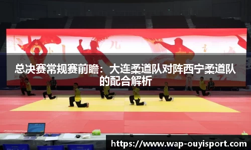 总决赛常规赛前瞻：大连柔道队对阵西宁柔道队的配合解析